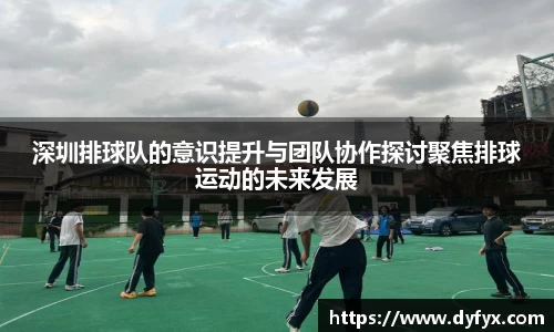 深圳排球队的意识提升与团队协作探讨聚焦排球运动的未来发展
