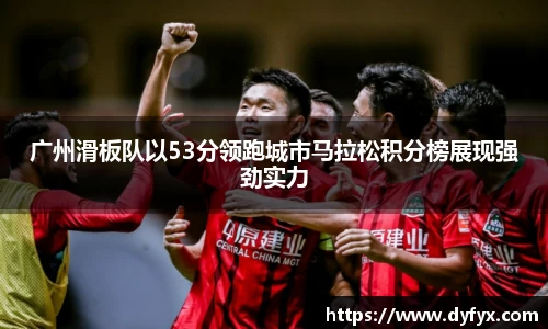 广州滑板队以53分领跑城市马拉松积分榜展现强劲实力