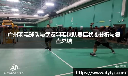 广州羽毛球队与武汉羽毛球队赛后状态分析与复盘总结