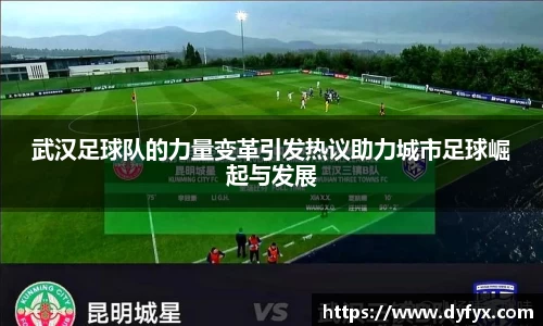 武汉足球队的力量变革引发热议助力城市足球崛起与发展