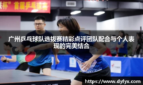 广州乒乓球队选拔赛精彩点评团队配合与个人表现的完美结合